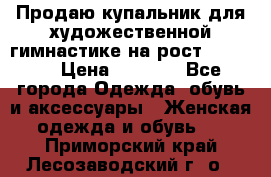 Продаю купальник для художественной гимнастике на рост 160-165 › Цена ­ 7 000 - Все города Одежда, обувь и аксессуары » Женская одежда и обувь   . Приморский край,Лесозаводский г. о. 